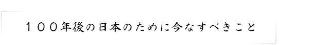 100年後の日本のために今なすべきこと
